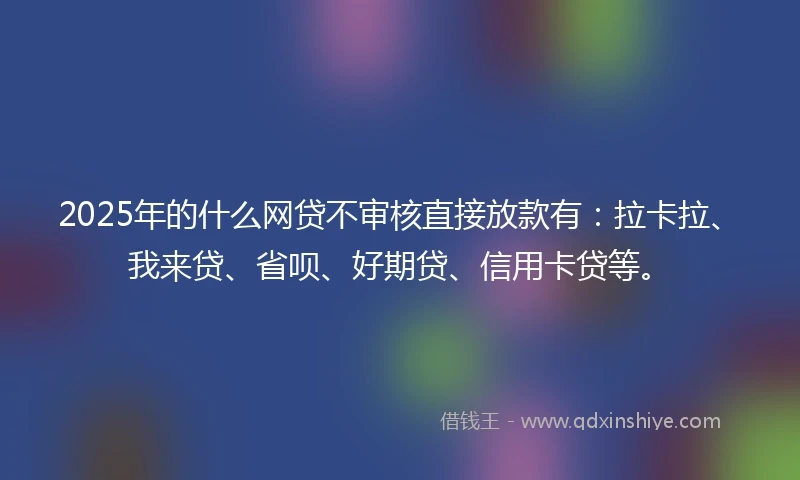 2025年的什么网贷不审核直接放款有：拉卡拉、我来贷、省呗、好期贷、信用卡贷等。