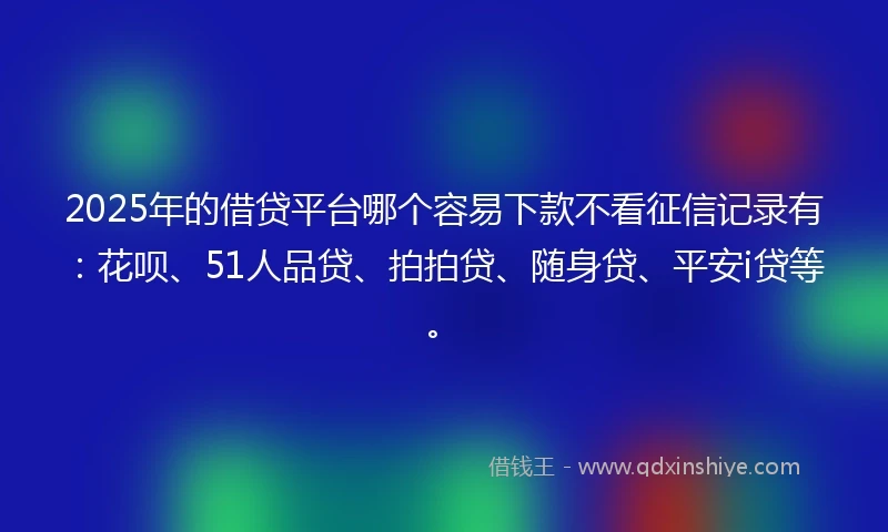 2025年的借贷平台哪个容易下款不看征信记录有：花呗、51人品贷、拍拍贷、随身贷、平安i贷等。