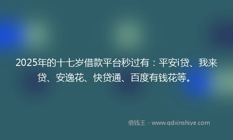 2025年的十七岁借款平台秒过有：平安i贷、我来贷、安逸花、快贷通、百度有钱花等。