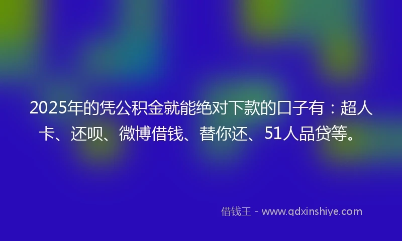 2025年的凭公积金就能绝对下款的口子有：超人卡、还呗、微博借钱、替你还、51人品贷等。