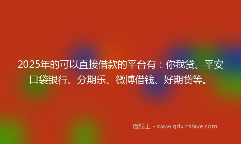2025年的可以直接借款的平台有:你我贷、平安口袋银行、分期乐、微博借钱、好期贷等。