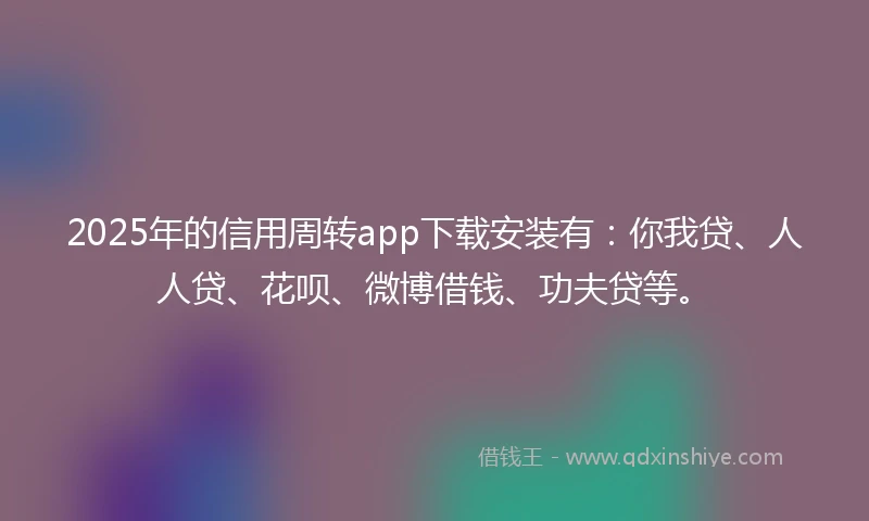 2025年的信用周转app下载安装有：你我贷、人人贷、花呗、微博借钱、功夫贷等。