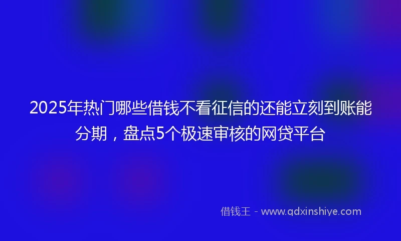 2025年热门哪些借钱不看征信的还能立刻到账能分期，盘点5个极速审核的网贷平台