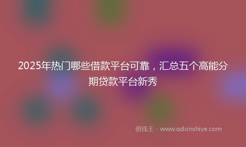 2025年热门哪些借款平台可靠,汇总五个高能分期贷款平台新秀