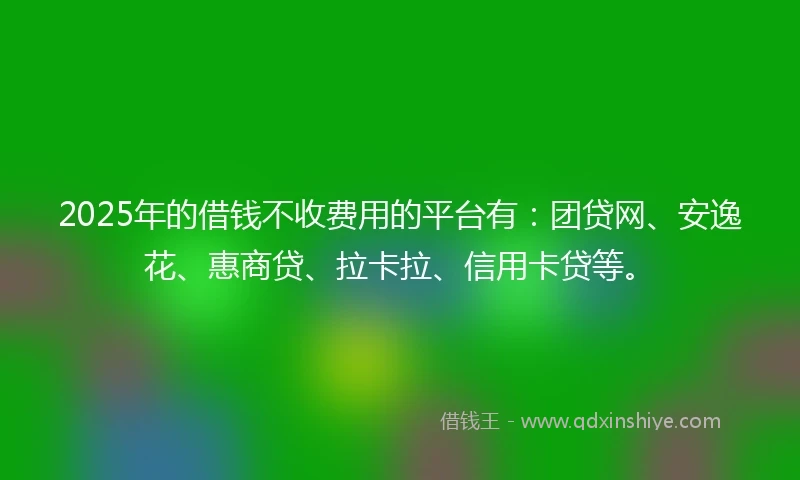 2025年的借钱不收费用的平台有：团贷网、安逸花、惠商贷、拉卡拉、信用卡贷等。