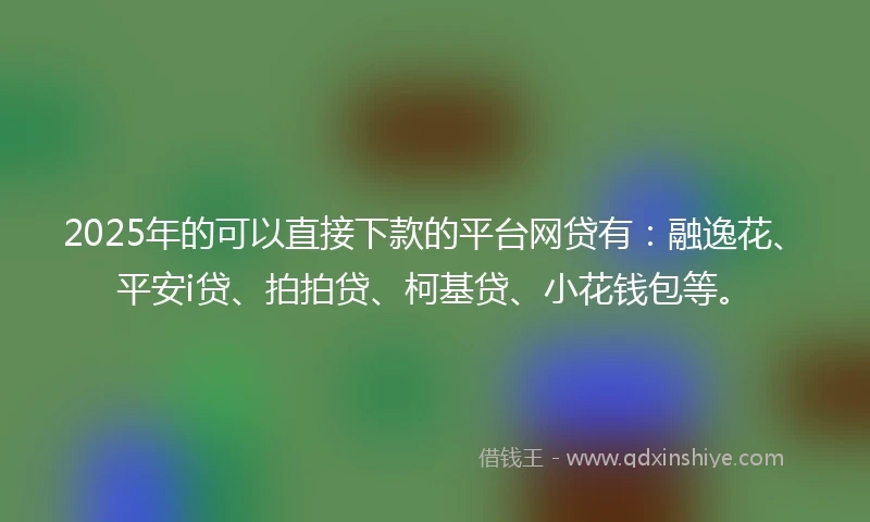 2025年的可以直接下款的平台网贷有：融逸花、平安i贷、拍拍贷、柯基贷、小花钱包等。