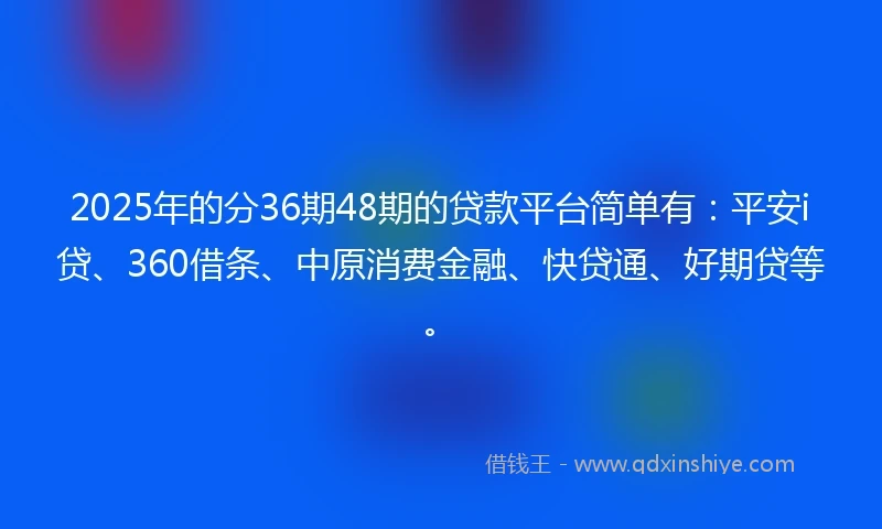 2025年的分36期48期的贷款平台简单有：平安i贷、360借条、中原消费金融、快贷通、好期贷等。