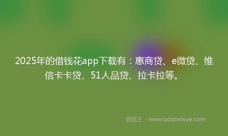 2025年的借钱花app下载有:惠商贷、e微贷、维信卡卡贷、51人品贷、拉卡拉等。