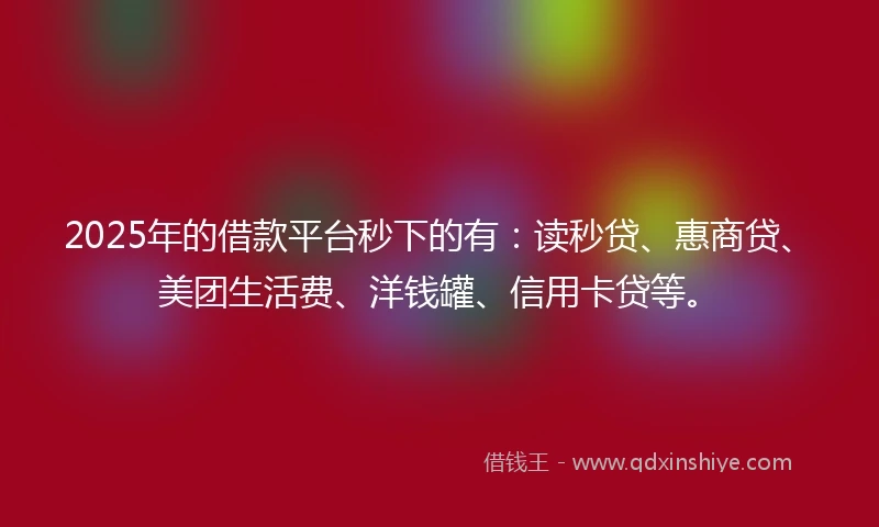2025年的借款平台秒下的有:读秒贷、惠商贷、美团生活费、洋钱罐、信用卡贷等。