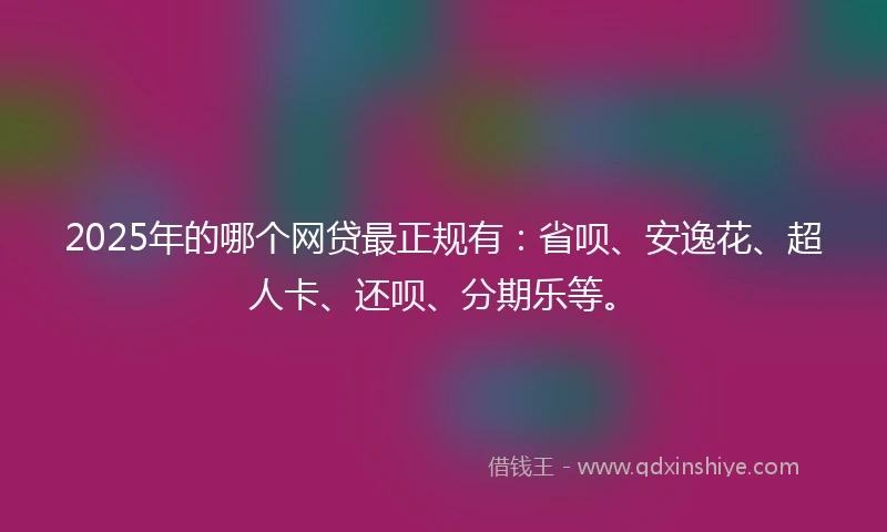 2025年的哪个网贷最正规有：省呗、安逸花、超人卡、还呗、分期乐等。
