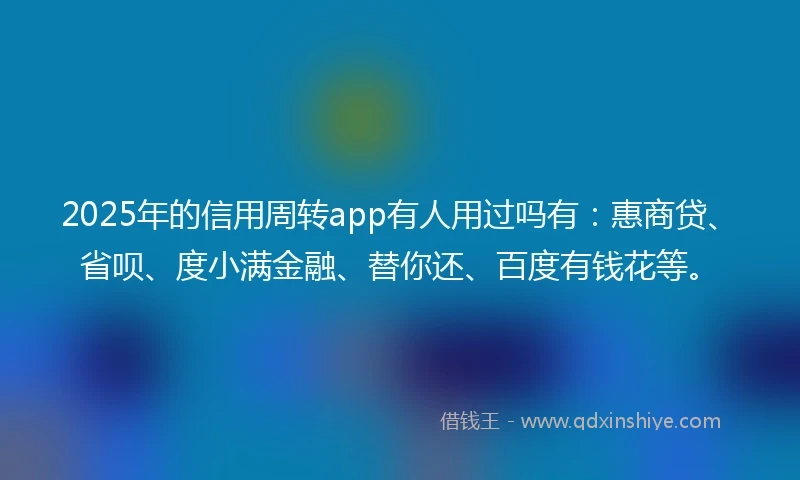 2025年的信用周转app有人用过吗有:惠商贷、省呗、度小满金融、替你还、百度有钱花等。
