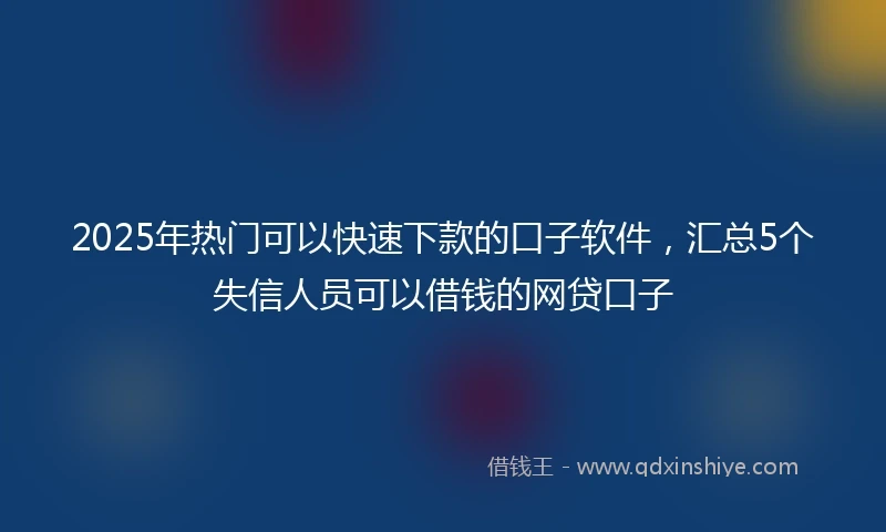 2025年热门可以快速下款的口子软件，汇总5个失信人员可以借钱的网贷口子