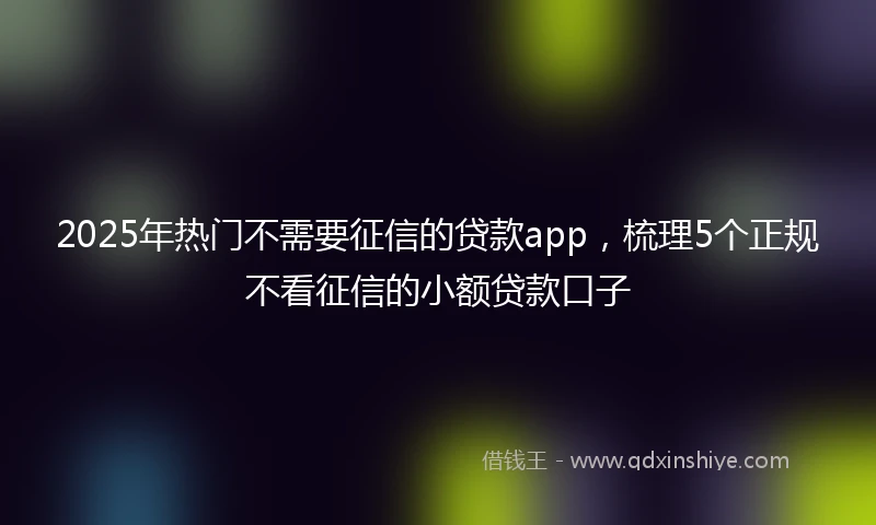 2025年热门不需要征信的贷款app,梳理5个正规不看征信的小额贷款口子