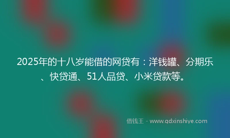 2025年的十八岁能借的网贷有：洋钱罐、分期乐、快贷通、51人品贷、小米贷款等。