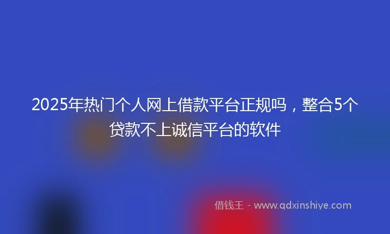 2025年热门个人网上借款平台正规吗,整合5个贷款不上诚信平台的软件