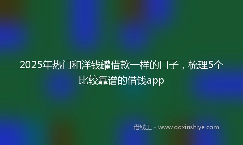 2025年热门和洋钱罐借款一样的口子，梳理5个比较靠谱的借钱app