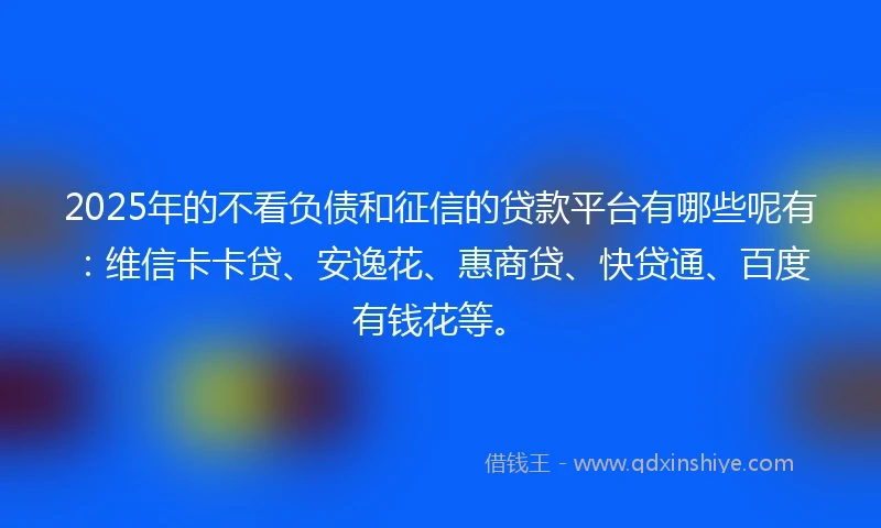 2025年的不看负债和征信的贷款平台有哪些呢有:维信卡卡贷、安逸花、惠商贷、快贷通、百度有钱花等。