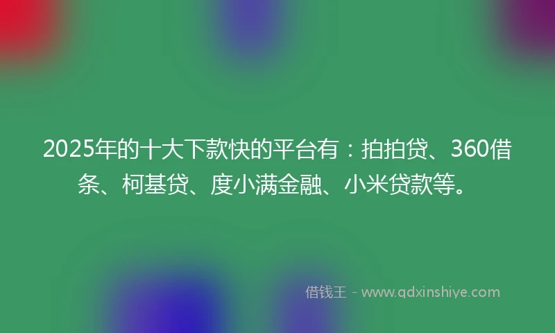 2025年的十大下款快的平台有：拍拍贷、360借条、柯基贷、度小满金融、小米贷款等。