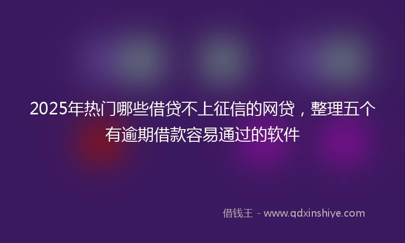 2025年热门哪些借贷不上征信的网贷，整理五个有逾期借款容易通过的软件