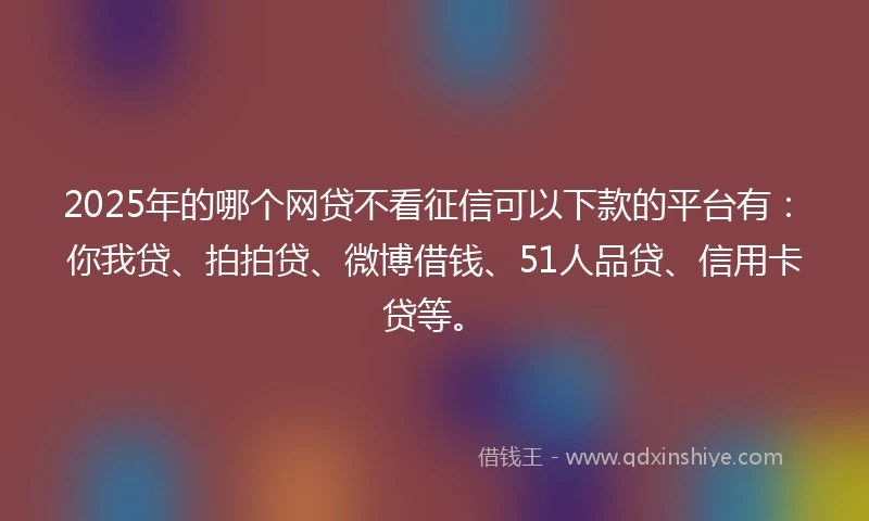 2025年的哪个网贷不看征信可以下款的平台有：你我贷、拍拍贷、微博借钱、51人品贷、信用卡贷等。