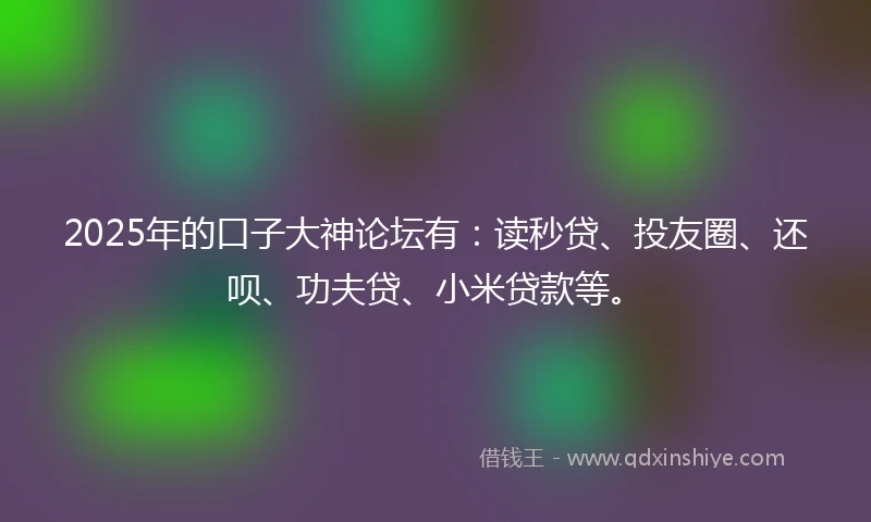 2025年的口子大神论坛有：读秒贷、投友圈、还呗、功夫贷、小米贷款等。