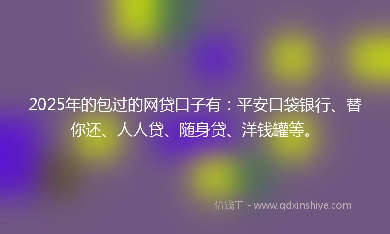 2025年的包过的网贷口子有：平安口袋银行、替你还、人人贷、随身贷、洋钱罐等。