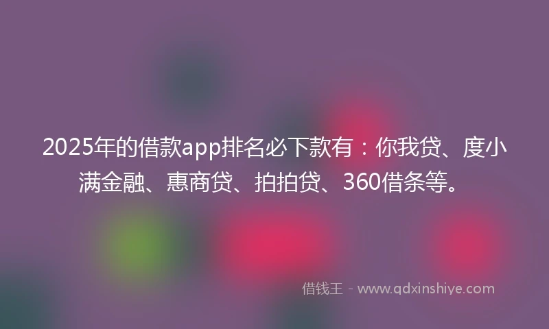 2025年的借款app排名必下款有：你我贷、度小满金融、惠商贷、拍拍贷、360借条等。