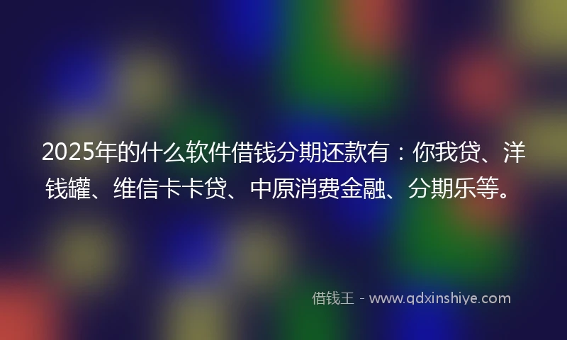 2025年的什么软件借钱分期还款有：你我贷、洋钱罐、维信卡卡贷、中原消费金融、分期乐等。