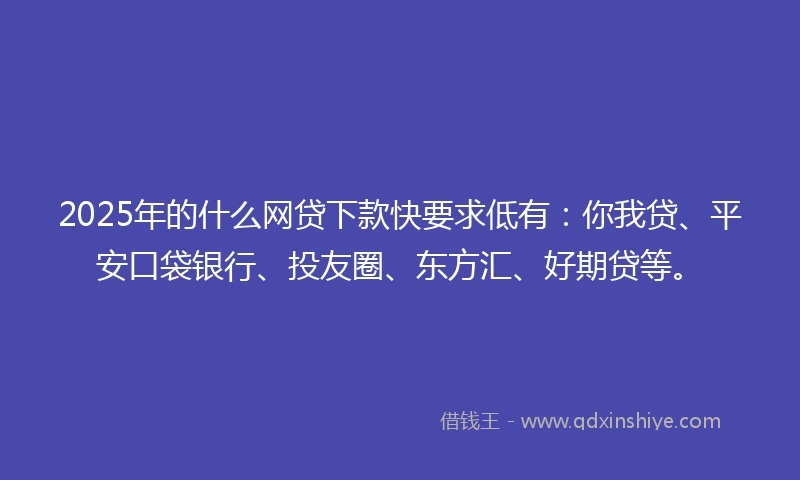 2025年的什么网贷下款快要求低有：你我贷、平安口袋银行、投友圈、东方汇、好期贷等。