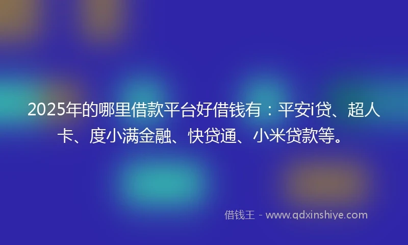2025年的哪里借款平台好借钱有：平安i贷、超人卡、度小满金融、快贷通、小米贷款等。