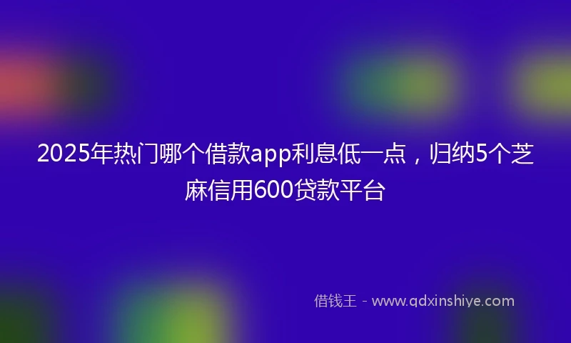 2025年热门哪个借款app利息低一点，归纳5个芝麻信用600贷款平台