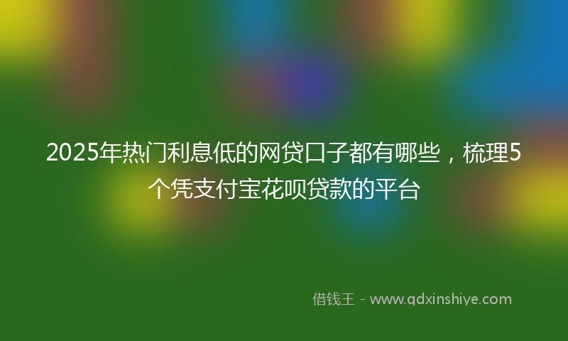 2025年热门利息低的网贷口子都有哪些，梳理5个凭支付宝花呗贷款的平台