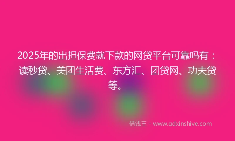 2025年的出担保费就下款的网贷平台可靠吗有：读秒贷、美团生活费、东方汇、团贷网、功夫贷等。
