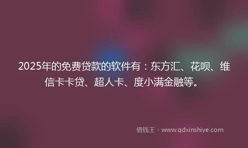 2025年的免费贷款的软件有：东方汇、花呗、维信卡卡贷、超人卡、度小满金融等。