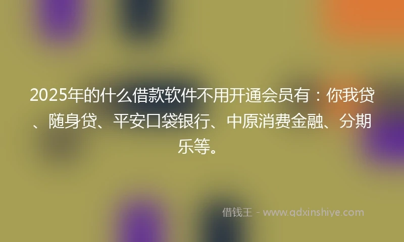 2025年的什么借款软件不用开通会员有:你我贷、随身贷、平安口袋银行、中原消费金融、分期乐等。