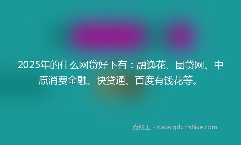 2025年的什么网贷好下有：融逸花、团贷网、中原消费金融、快贷通、百度有钱花等。