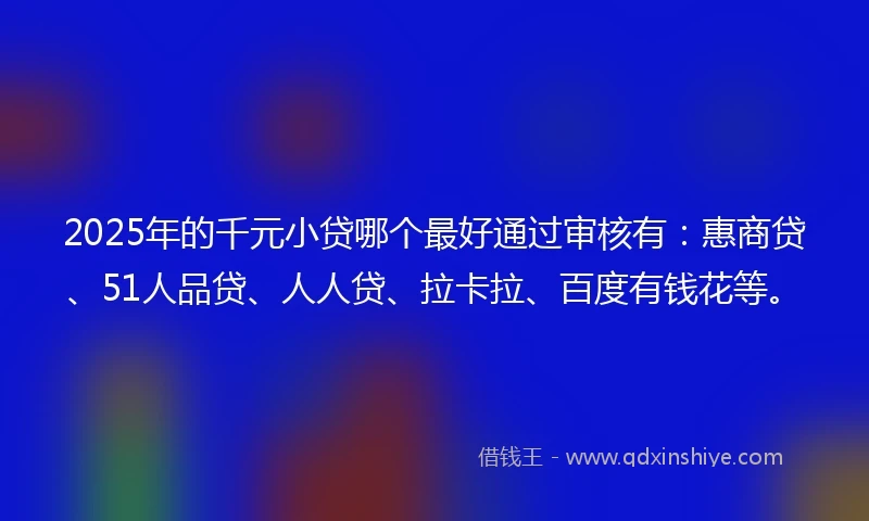 2025年的千元小贷哪个最好通过审核有：惠商贷、51人品贷、人人贷、拉卡拉、百度有钱花等。