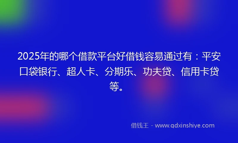 2025年的哪个借款平台好借钱容易通过有：平安口袋银行、超人卡、分期乐、功夫贷、信用卡贷等。
