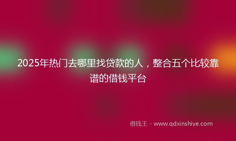 2025年热门去哪里找贷款的人，整合五个比较靠谱的借钱平台