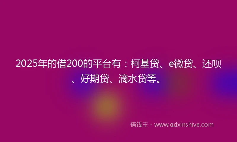 2025年的借200的平台有:柯基贷、e微贷、还呗、好期贷、滴水贷等。