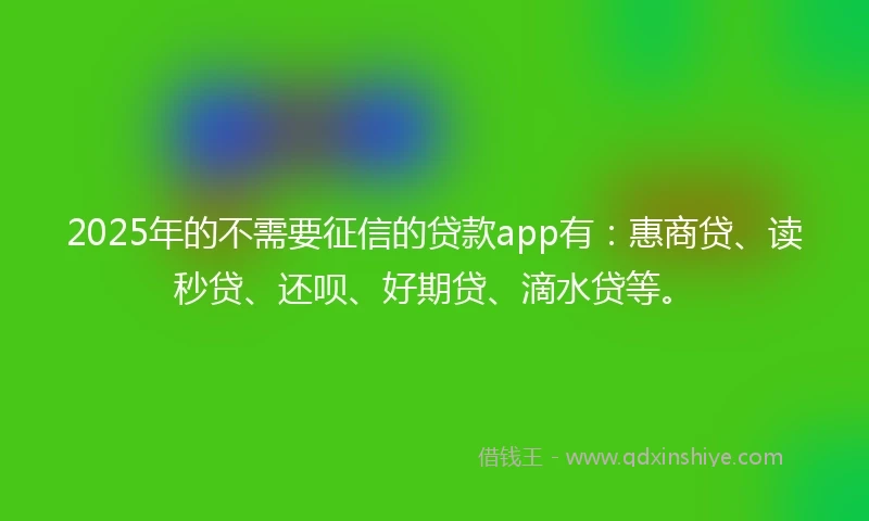 2025年的不需要征信的贷款app有:惠商贷、读秒贷、还呗、好期贷、滴水贷等。