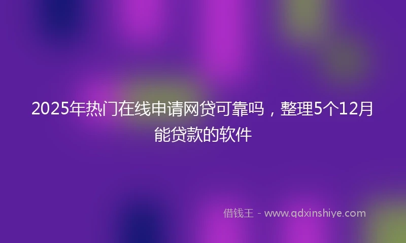 2025年热门在线申请网贷可靠吗，整理5个12月能贷款的软件