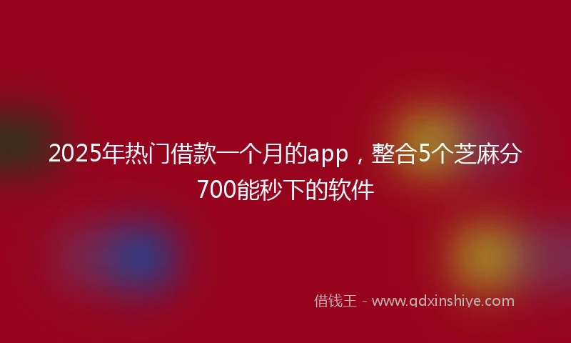 2025年热门借款一个月的app,整合5个芝麻分700能秒下的软件