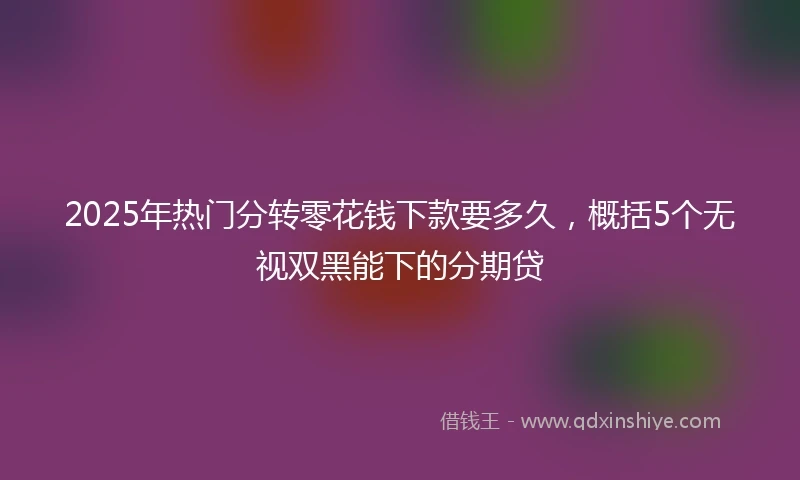 2025年热门分转零花钱下款要多久，概括5个无视双黑能下的分期贷