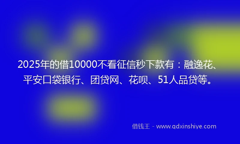 2025年的借10000不看征信秒下款有:融逸花、平安口袋银行、团贷网、花呗、51人品贷等。