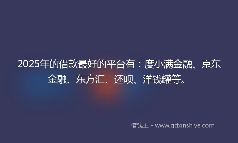 2025年的借款最好的平台有：度小满金融、京东金融、东方汇、还呗、洋钱罐等。