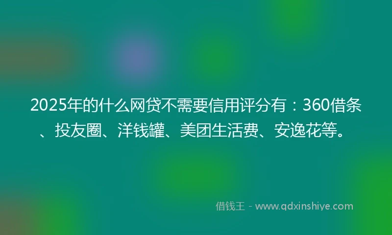 2025年的什么网贷不需要信用评分有：360借条、投友圈、洋钱罐、美团生活费、安逸花等。