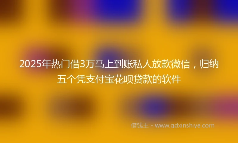 2025年热门借3万马上到账私人放款微信，归纳五个凭支付宝花呗贷款的软件