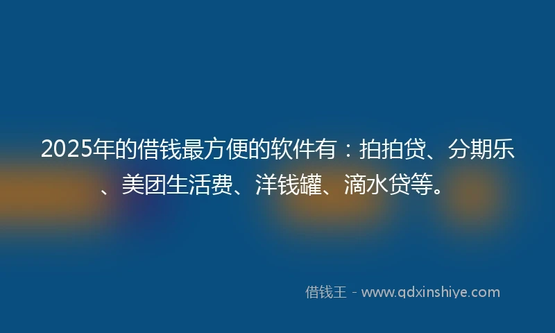 2025年的借钱最方便的软件有：拍拍贷、分期乐、美团生活费、洋钱罐、滴水贷等。