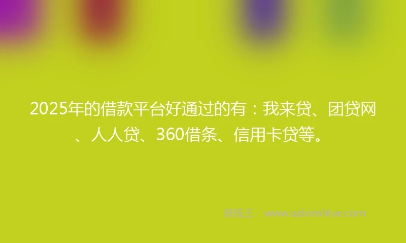 2025年的借款平台好通过的有:我来贷、团贷网、人人贷、360借条、信用卡贷等。